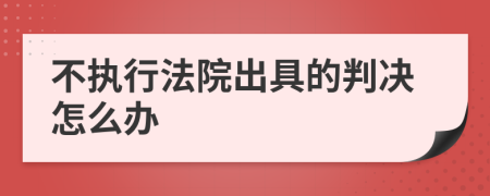 不执行法院出具的判决怎么办