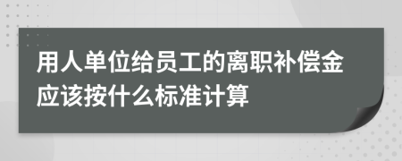 用人单位给员工的离职补偿金应该按什么标准计算