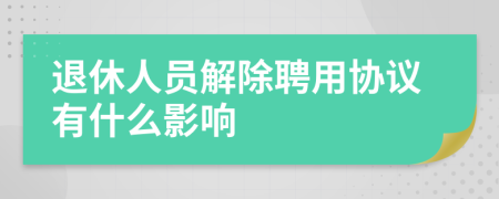 退休人员解除聘用协议有什么影响