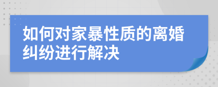 如何对家暴性质的离婚纠纷进行解决