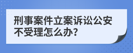 刑事案件立案诉讼公安不受理怎么办？