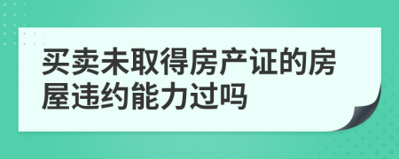 买卖未取得房产证的房屋违约能力过吗