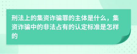 刑法上的集资诈骗罪的主体是什么，集资诈骗中的非法占有的认定标准是怎样的