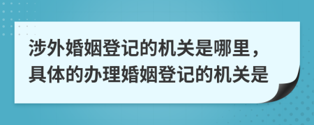 涉外婚姻登记的机关是哪里，具体的办理婚姻登记的机关是