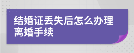 结婚证丢失后怎么办理离婚手续