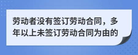 劳动者没有签订劳动合同，多年以上未签订劳动合同为由的