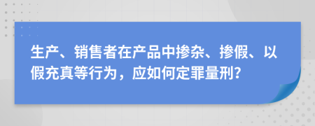 生产、销售者在产品中掺杂、掺假、以假充真等行为，应如何定罪量刑？
