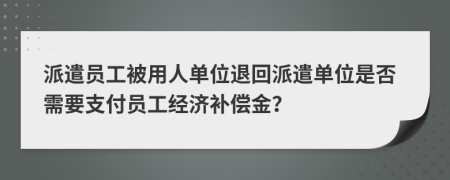 派遣员工被用人单位退回派遣单位是否需要支付员工经济补偿金？