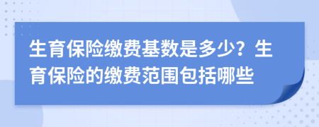 生育保险缴费基数是多少？生育保险的缴费范围包括哪些