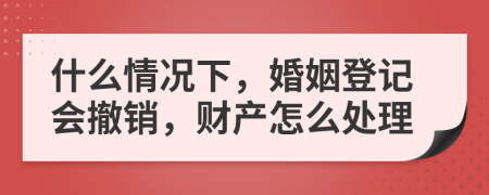 什么情况下，婚姻登记会撤销，财产怎么处理