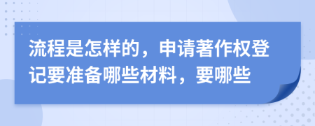 流程是怎样的，申请著作权登记要准备哪些材料，要哪些