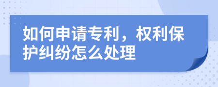 如何申请专利，权利保护纠纷怎么处理