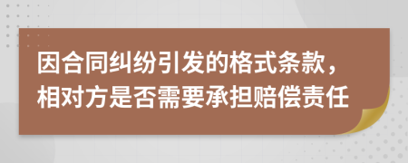 因合同纠纷引发的格式条款，相对方是否需要承担赔偿责任