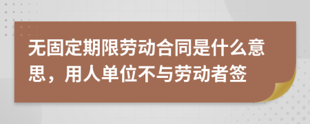 无固定期限劳动合同是什么意思，用人单位不与劳动者签