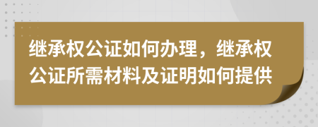 继承权公证如何办理，继承权公证所需材料及证明如何提供