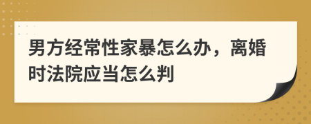 男方经常性家暴怎么办，离婚时法院应当怎么判