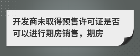 开发商未取得预售许可证是否可以进行期房销售，期房