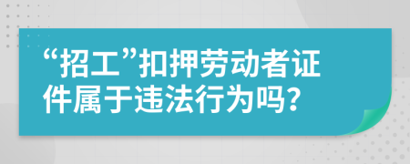 “招工”扣押劳动者证件属于违法行为吗？