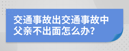 交通事故出交通事故中父亲不出面怎么办？