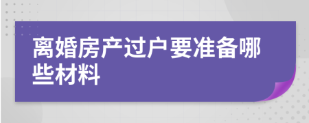 离婚房产过户要准备哪些材料