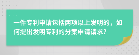 一件专利申请包括两项以上发明的，如何提出发明专利的分案申请请求？