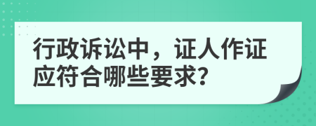 行政诉讼中，证人作证应符合哪些要求？