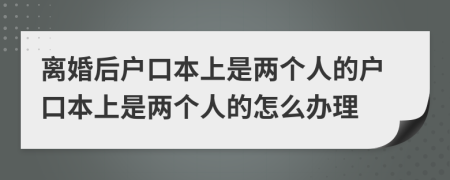 离婚后户口本上是两个人的户口本上是两个人的怎么办理