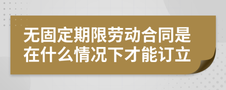 无固定期限劳动合同是在什么情况下才能订立