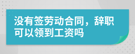 没有签劳动合同，辞职可以领到工资吗