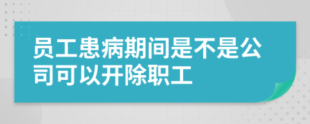 员工患病期间是不是公司可以开除职工