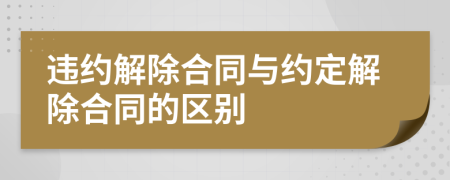  违约解除合同与约定解除合同的区别