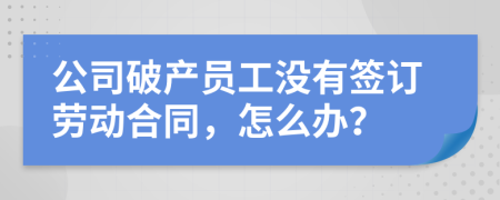 公司破产员工没有签订劳动合同，怎么办？