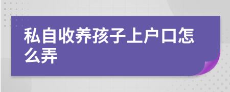 私自收养孩子上户口怎么弄