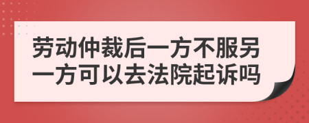 劳动仲裁后一方不服另一方可以去法院起诉吗