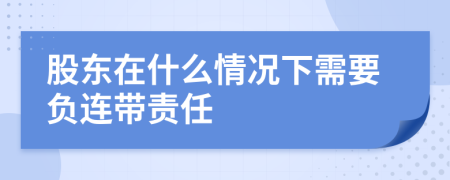 股东在什么情况下需要负连带责任