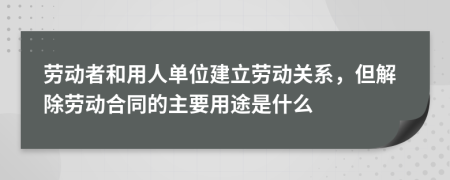 劳动者和用人单位建立劳动关系，但解除劳动合同的主要用途是什么