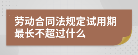 劳动合同法规定试用期最长不超过什么