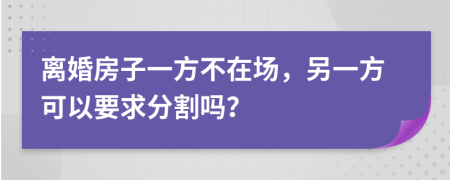 离婚房子一方不在场，另一方可以要求分割吗？