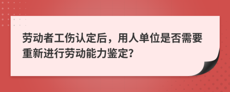 劳动者工伤认定后，用人单位是否需要重新进行劳动能力鉴定？