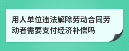 用人单位违法解除劳动合同劳动者需要支付经济补偿吗