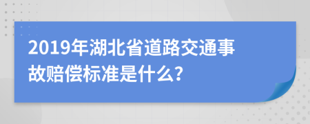 2019年湖北省道路交通事故赔偿标准是什么？