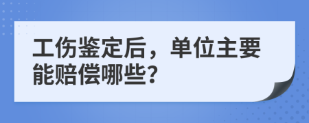 工伤鉴定后，单位主要能赔偿哪些？
