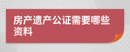 房产遗产公证需要哪些资料