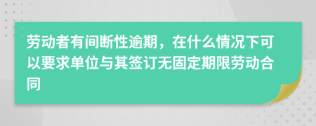 劳动者有间断性逾期，在什么情况下可以要求单位与其签订无固定期限劳动合同