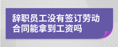 辞职员工没有签订劳动合同能拿到工资吗