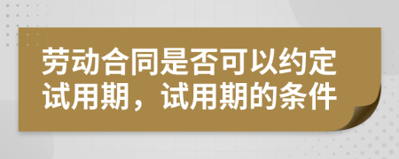 劳动合同是否可以约定试用期，试用期的条件