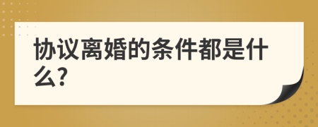 协议离婚的条件都是什么?