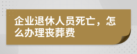 企业退休人员死亡，怎么办理丧葬费