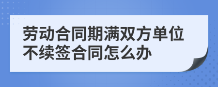 劳动合同期满双方单位不续签合同怎么办