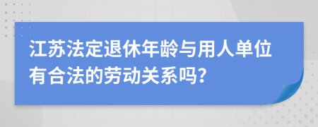 江苏法定退休年龄与用人单位有合法的劳动关系吗？